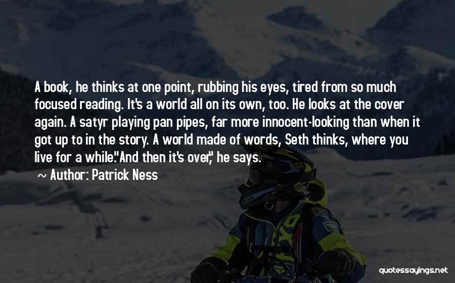 Patrick Ness Quotes: A Book, He Thinks At One Point, Rubbing His Eyes, Tired From So Much Focused Reading. It's A World All