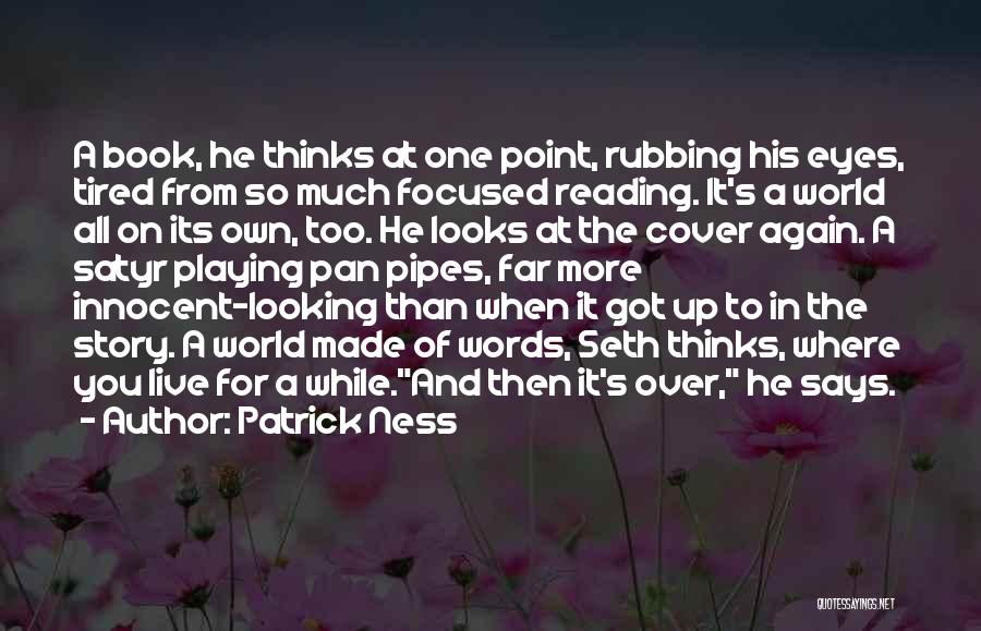Patrick Ness Quotes: A Book, He Thinks At One Point, Rubbing His Eyes, Tired From So Much Focused Reading. It's A World All