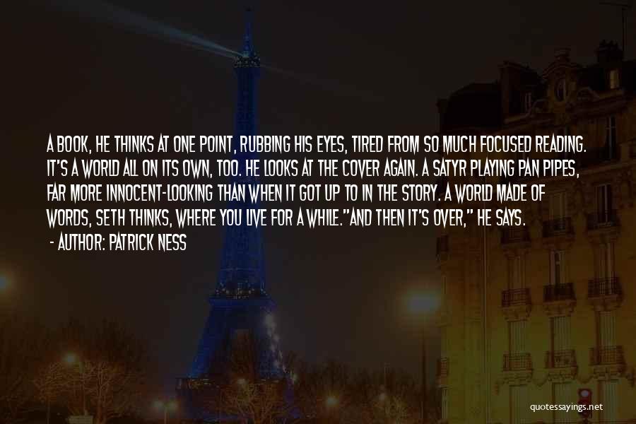 Patrick Ness Quotes: A Book, He Thinks At One Point, Rubbing His Eyes, Tired From So Much Focused Reading. It's A World All