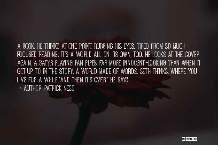 Patrick Ness Quotes: A Book, He Thinks At One Point, Rubbing His Eyes, Tired From So Much Focused Reading. It's A World All