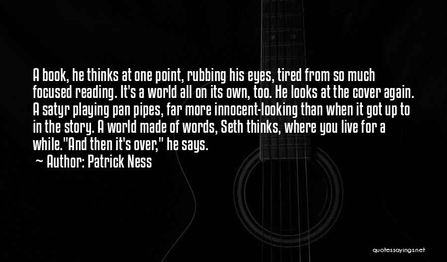 Patrick Ness Quotes: A Book, He Thinks At One Point, Rubbing His Eyes, Tired From So Much Focused Reading. It's A World All