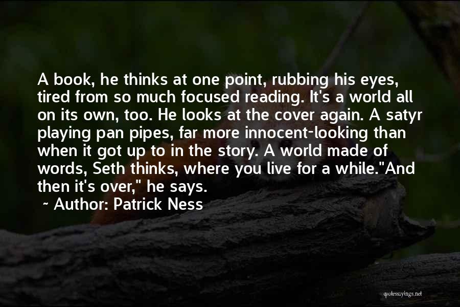 Patrick Ness Quotes: A Book, He Thinks At One Point, Rubbing His Eyes, Tired From So Much Focused Reading. It's A World All