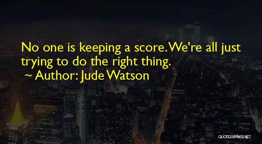 Jude Watson Quotes: No One Is Keeping A Score. We're All Just Trying To Do The Right Thing.