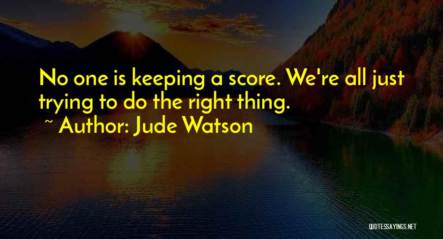 Jude Watson Quotes: No One Is Keeping A Score. We're All Just Trying To Do The Right Thing.