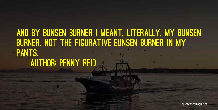 Penny Reid Quotes: And By Bunsen Burner I Meant, Literally, My Bunsen Burner. Not The Figurative Bunsen Burner In My Pants.