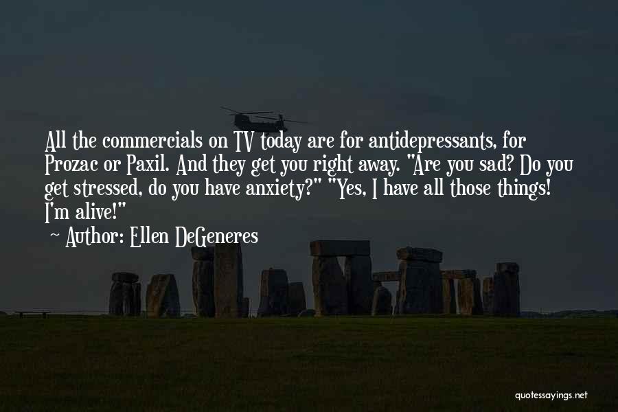 Ellen DeGeneres Quotes: All The Commercials On Tv Today Are For Antidepressants, For Prozac Or Paxil. And They Get You Right Away. Are