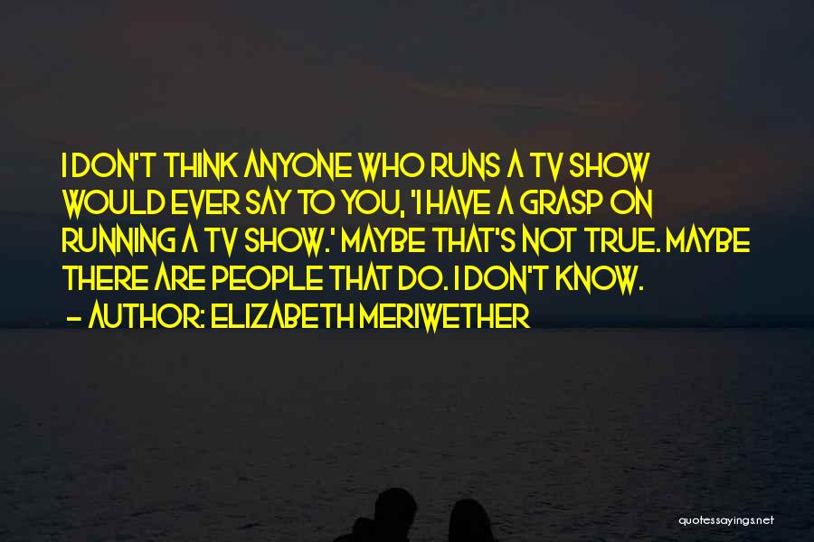 Elizabeth Meriwether Quotes: I Don't Think Anyone Who Runs A Tv Show Would Ever Say To You, 'i Have A Grasp On Running