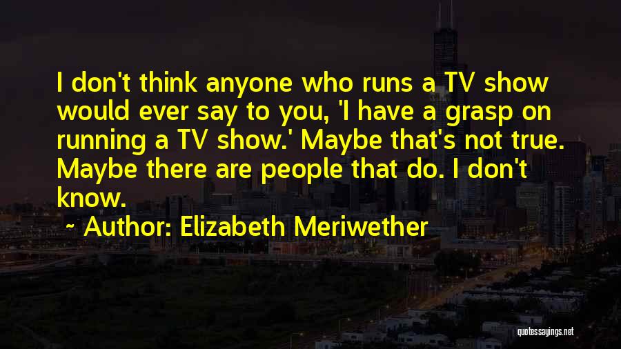 Elizabeth Meriwether Quotes: I Don't Think Anyone Who Runs A Tv Show Would Ever Say To You, 'i Have A Grasp On Running