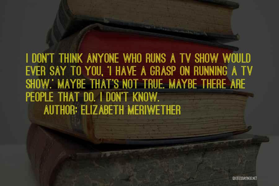 Elizabeth Meriwether Quotes: I Don't Think Anyone Who Runs A Tv Show Would Ever Say To You, 'i Have A Grasp On Running