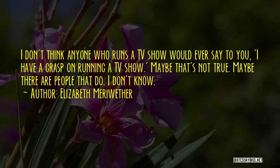 Elizabeth Meriwether Quotes: I Don't Think Anyone Who Runs A Tv Show Would Ever Say To You, 'i Have A Grasp On Running