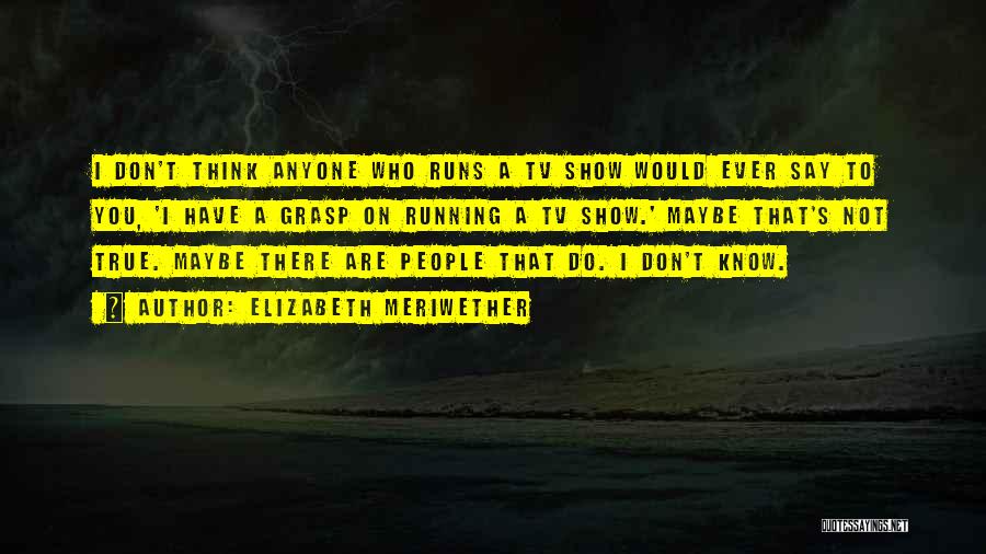 Elizabeth Meriwether Quotes: I Don't Think Anyone Who Runs A Tv Show Would Ever Say To You, 'i Have A Grasp On Running