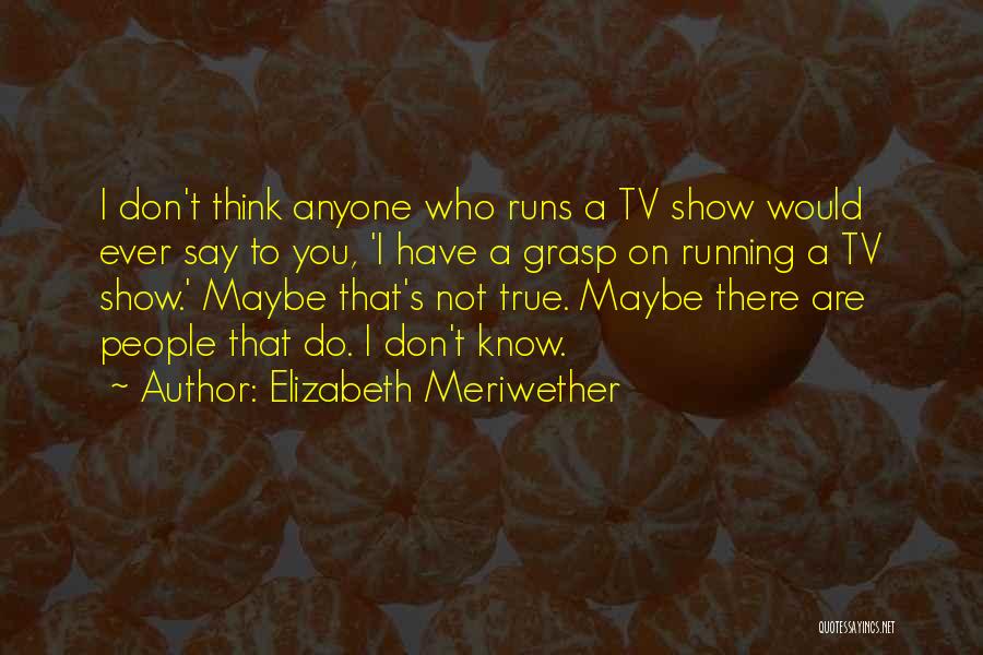 Elizabeth Meriwether Quotes: I Don't Think Anyone Who Runs A Tv Show Would Ever Say To You, 'i Have A Grasp On Running