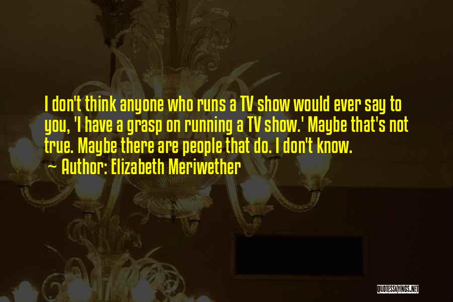 Elizabeth Meriwether Quotes: I Don't Think Anyone Who Runs A Tv Show Would Ever Say To You, 'i Have A Grasp On Running