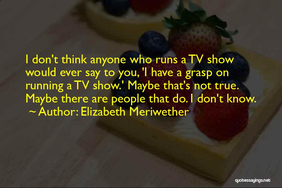 Elizabeth Meriwether Quotes: I Don't Think Anyone Who Runs A Tv Show Would Ever Say To You, 'i Have A Grasp On Running