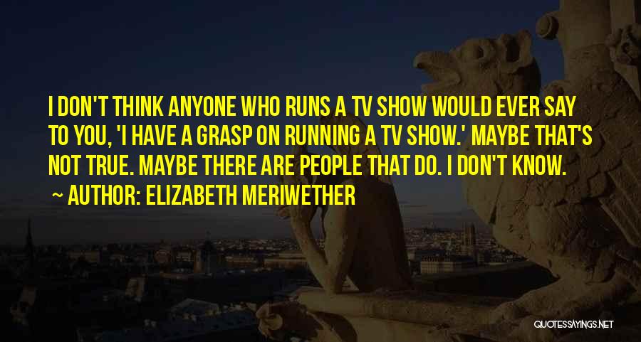 Elizabeth Meriwether Quotes: I Don't Think Anyone Who Runs A Tv Show Would Ever Say To You, 'i Have A Grasp On Running