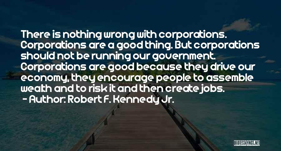 Robert F. Kennedy Jr. Quotes: There Is Nothing Wrong With Corporations. Corporations Are A Good Thing. But Corporations Should Not Be Running Our Government. Corporations