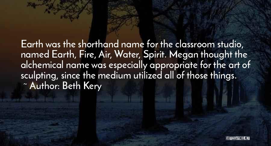 Beth Kery Quotes: Earth Was The Shorthand Name For The Classroom Studio, Named Earth, Fire, Air, Water, Spirit. Megan Thought The Alchemical Name