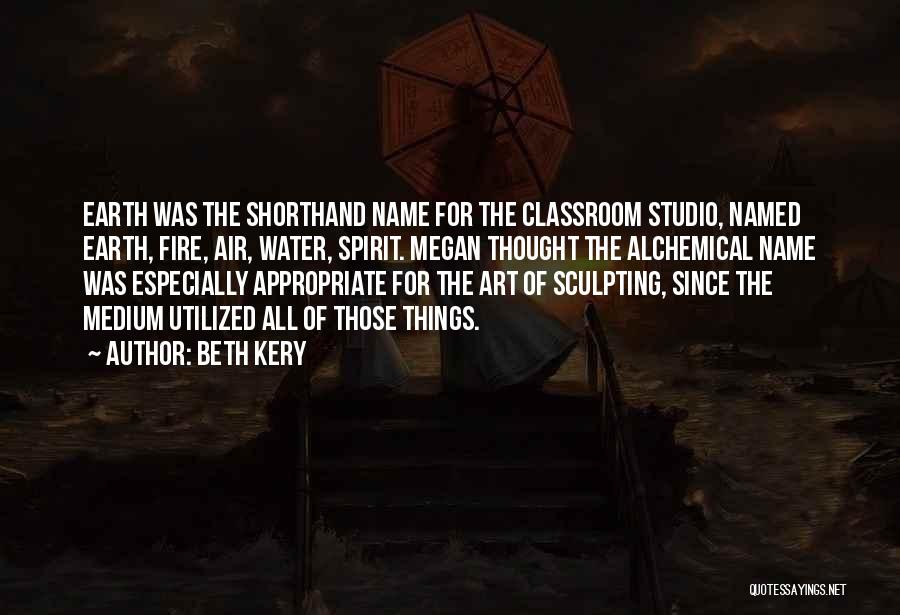 Beth Kery Quotes: Earth Was The Shorthand Name For The Classroom Studio, Named Earth, Fire, Air, Water, Spirit. Megan Thought The Alchemical Name