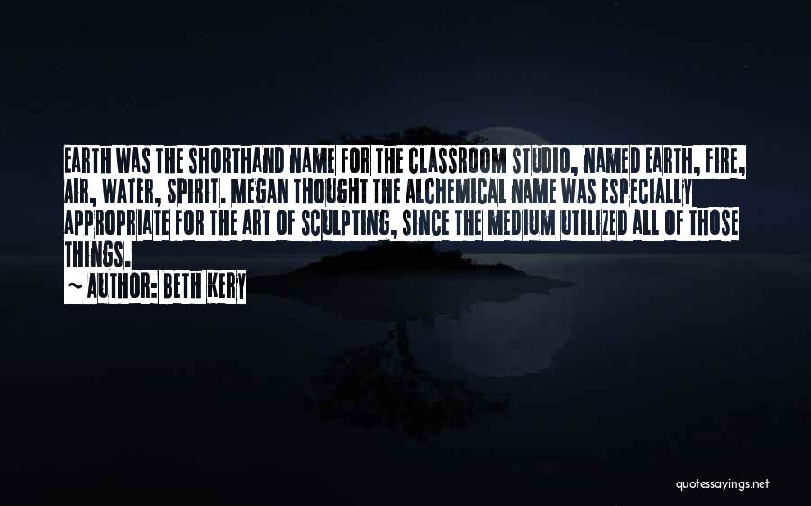 Beth Kery Quotes: Earth Was The Shorthand Name For The Classroom Studio, Named Earth, Fire, Air, Water, Spirit. Megan Thought The Alchemical Name