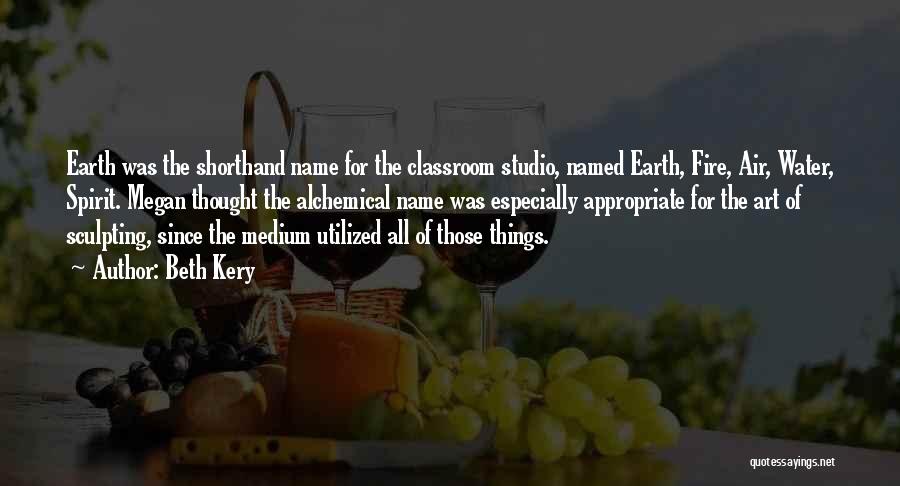 Beth Kery Quotes: Earth Was The Shorthand Name For The Classroom Studio, Named Earth, Fire, Air, Water, Spirit. Megan Thought The Alchemical Name