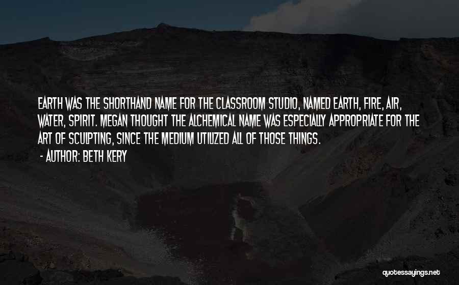 Beth Kery Quotes: Earth Was The Shorthand Name For The Classroom Studio, Named Earth, Fire, Air, Water, Spirit. Megan Thought The Alchemical Name