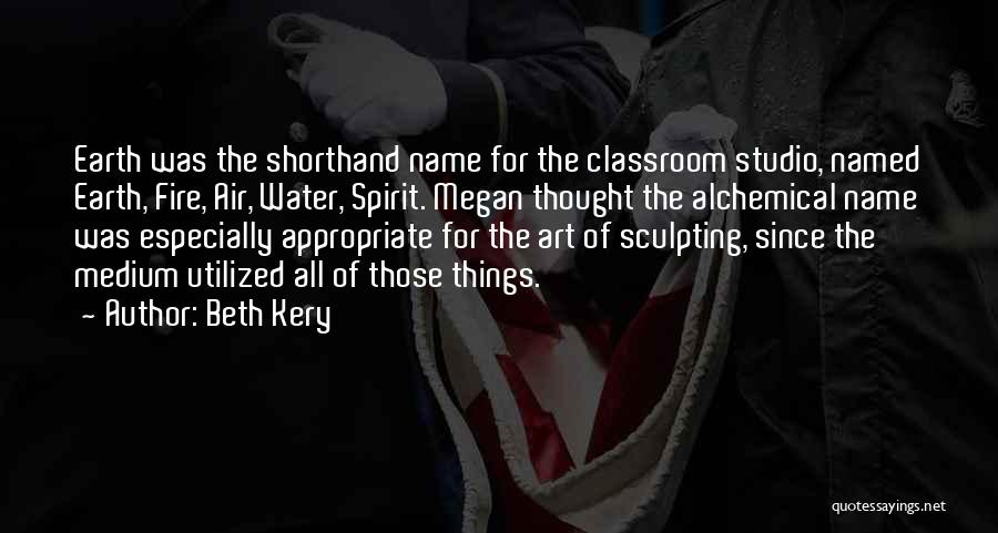 Beth Kery Quotes: Earth Was The Shorthand Name For The Classroom Studio, Named Earth, Fire, Air, Water, Spirit. Megan Thought The Alchemical Name