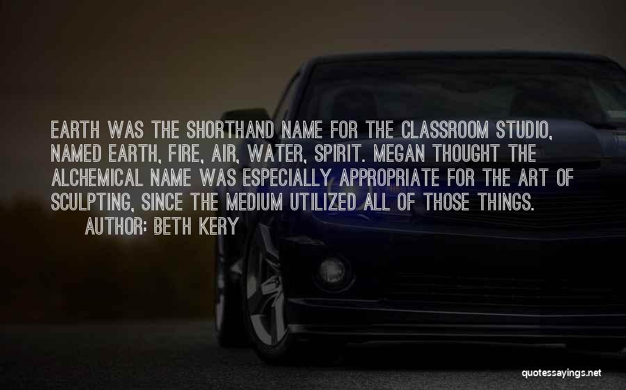 Beth Kery Quotes: Earth Was The Shorthand Name For The Classroom Studio, Named Earth, Fire, Air, Water, Spirit. Megan Thought The Alchemical Name