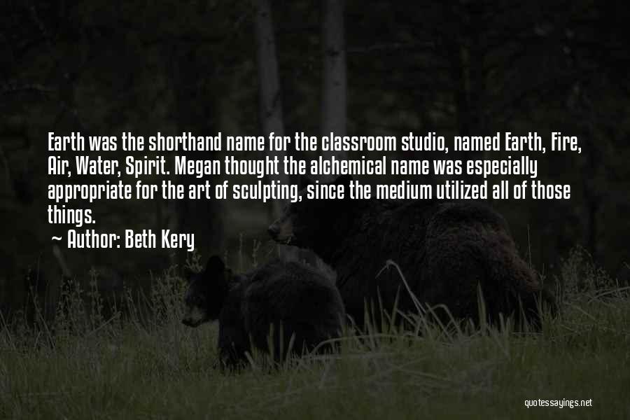 Beth Kery Quotes: Earth Was The Shorthand Name For The Classroom Studio, Named Earth, Fire, Air, Water, Spirit. Megan Thought The Alchemical Name