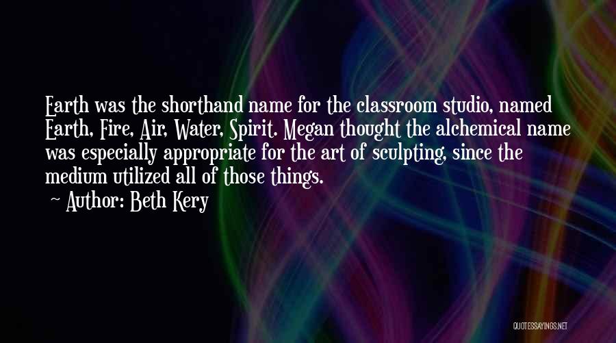 Beth Kery Quotes: Earth Was The Shorthand Name For The Classroom Studio, Named Earth, Fire, Air, Water, Spirit. Megan Thought The Alchemical Name