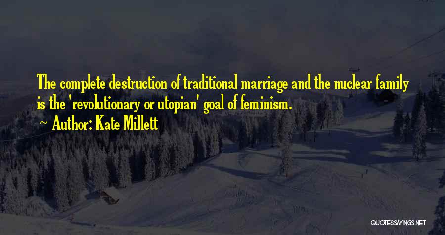 Kate Millett Quotes: The Complete Destruction Of Traditional Marriage And The Nuclear Family Is The 'revolutionary Or Utopian' Goal Of Feminism.