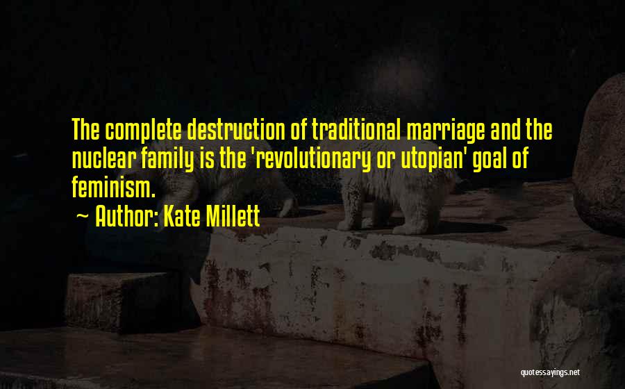 Kate Millett Quotes: The Complete Destruction Of Traditional Marriage And The Nuclear Family Is The 'revolutionary Or Utopian' Goal Of Feminism.