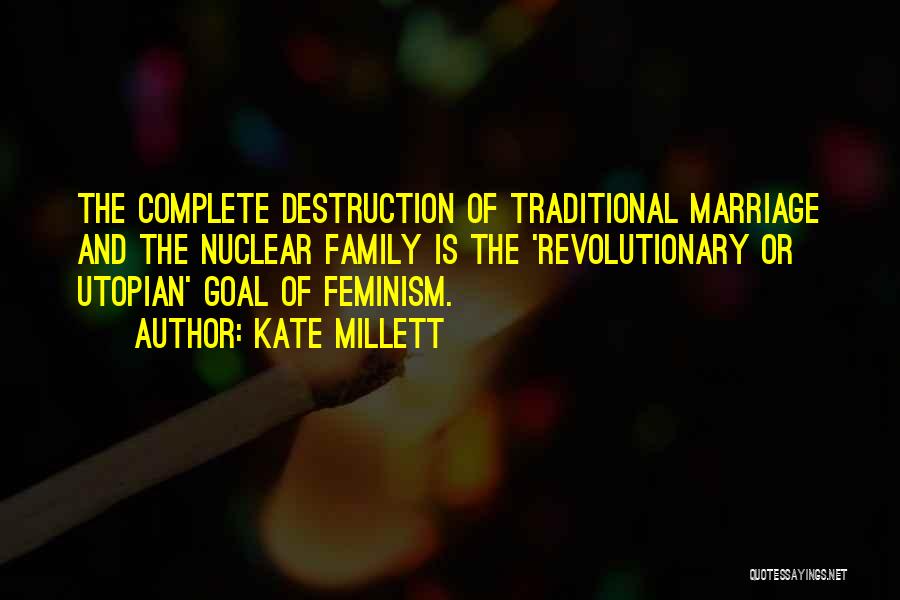 Kate Millett Quotes: The Complete Destruction Of Traditional Marriage And The Nuclear Family Is The 'revolutionary Or Utopian' Goal Of Feminism.