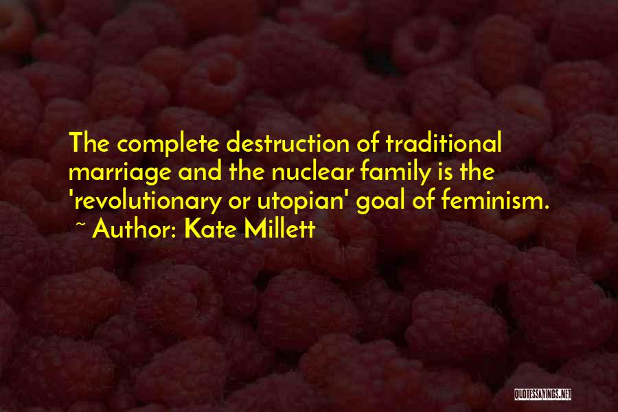 Kate Millett Quotes: The Complete Destruction Of Traditional Marriage And The Nuclear Family Is The 'revolutionary Or Utopian' Goal Of Feminism.