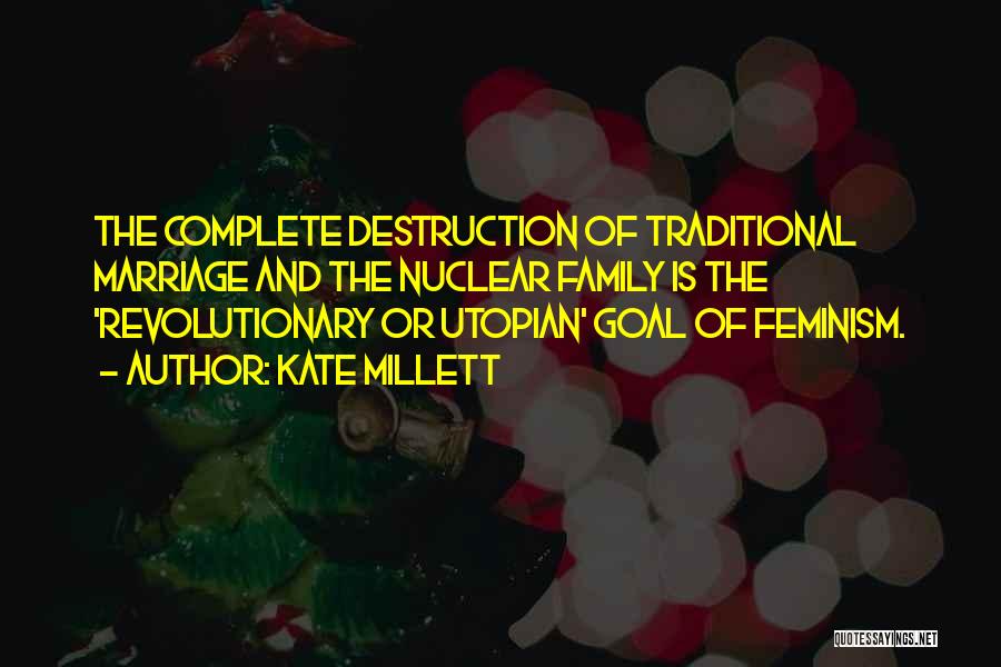 Kate Millett Quotes: The Complete Destruction Of Traditional Marriage And The Nuclear Family Is The 'revolutionary Or Utopian' Goal Of Feminism.