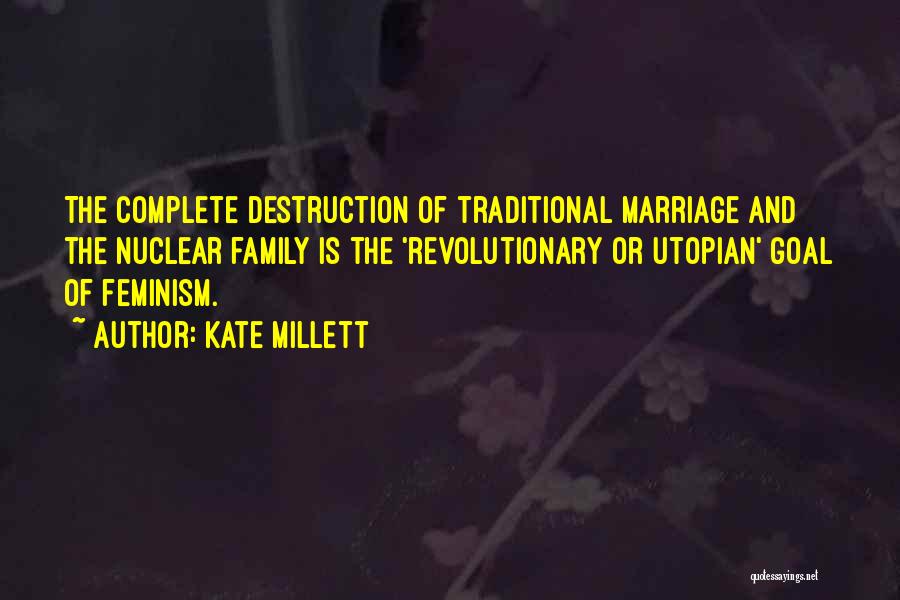 Kate Millett Quotes: The Complete Destruction Of Traditional Marriage And The Nuclear Family Is The 'revolutionary Or Utopian' Goal Of Feminism.