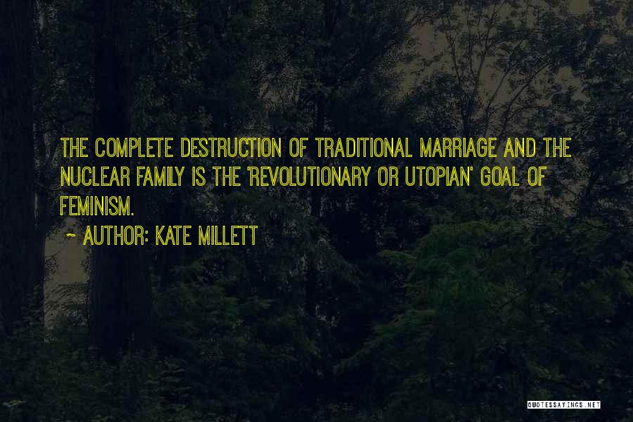 Kate Millett Quotes: The Complete Destruction Of Traditional Marriage And The Nuclear Family Is The 'revolutionary Or Utopian' Goal Of Feminism.