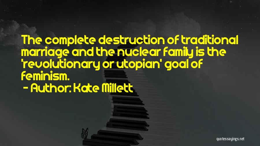 Kate Millett Quotes: The Complete Destruction Of Traditional Marriage And The Nuclear Family Is The 'revolutionary Or Utopian' Goal Of Feminism.