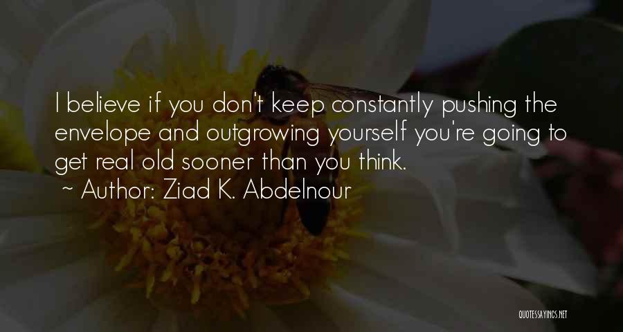 Ziad K. Abdelnour Quotes: I Believe If You Don't Keep Constantly Pushing The Envelope And Outgrowing Yourself You're Going To Get Real Old Sooner