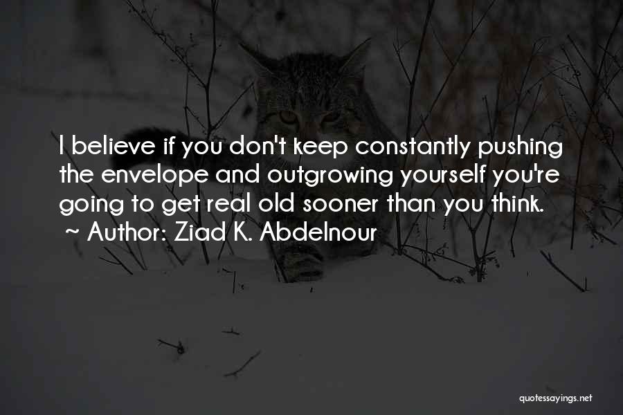 Ziad K. Abdelnour Quotes: I Believe If You Don't Keep Constantly Pushing The Envelope And Outgrowing Yourself You're Going To Get Real Old Sooner