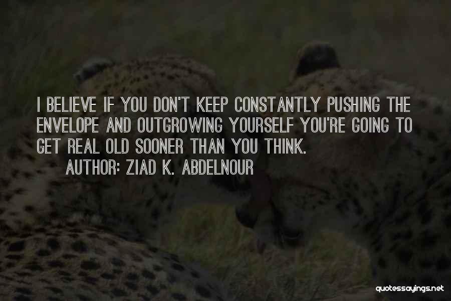 Ziad K. Abdelnour Quotes: I Believe If You Don't Keep Constantly Pushing The Envelope And Outgrowing Yourself You're Going To Get Real Old Sooner