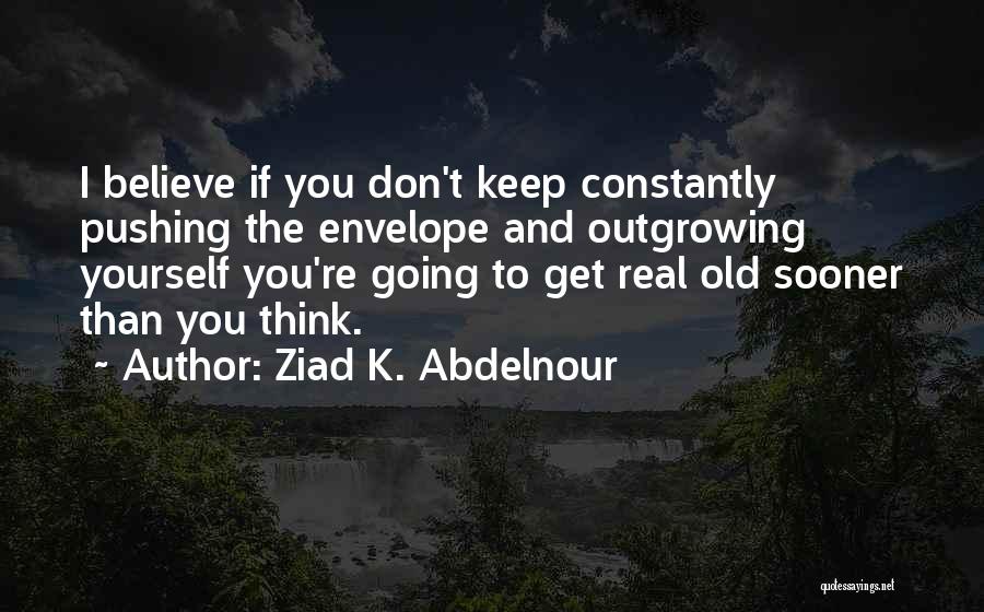 Ziad K. Abdelnour Quotes: I Believe If You Don't Keep Constantly Pushing The Envelope And Outgrowing Yourself You're Going To Get Real Old Sooner