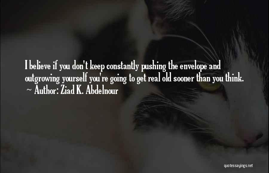 Ziad K. Abdelnour Quotes: I Believe If You Don't Keep Constantly Pushing The Envelope And Outgrowing Yourself You're Going To Get Real Old Sooner