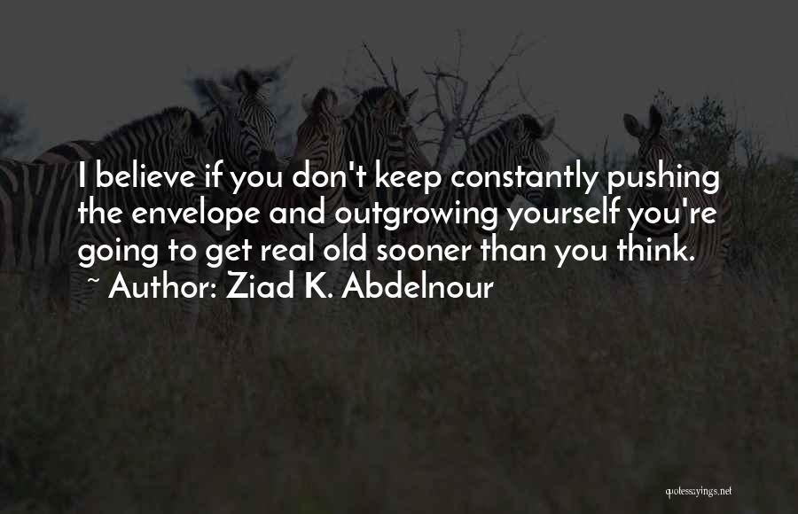 Ziad K. Abdelnour Quotes: I Believe If You Don't Keep Constantly Pushing The Envelope And Outgrowing Yourself You're Going To Get Real Old Sooner