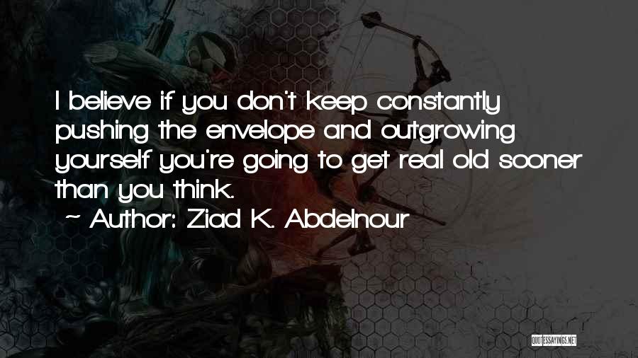 Ziad K. Abdelnour Quotes: I Believe If You Don't Keep Constantly Pushing The Envelope And Outgrowing Yourself You're Going To Get Real Old Sooner