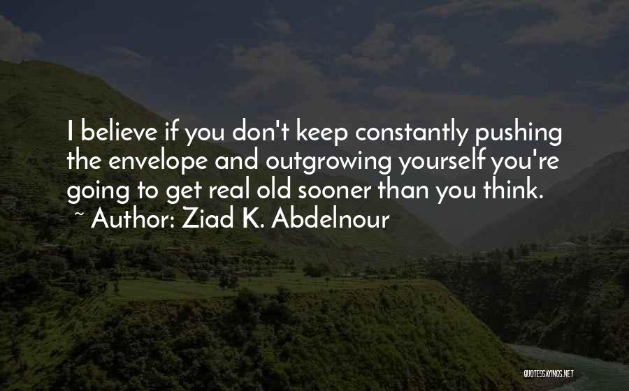 Ziad K. Abdelnour Quotes: I Believe If You Don't Keep Constantly Pushing The Envelope And Outgrowing Yourself You're Going To Get Real Old Sooner