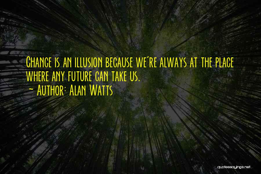Alan Watts Quotes: Change Is An Illusion Because We're Always At The Place Where Any Future Can Take Us.