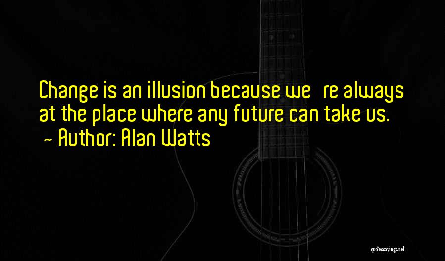 Alan Watts Quotes: Change Is An Illusion Because We're Always At The Place Where Any Future Can Take Us.