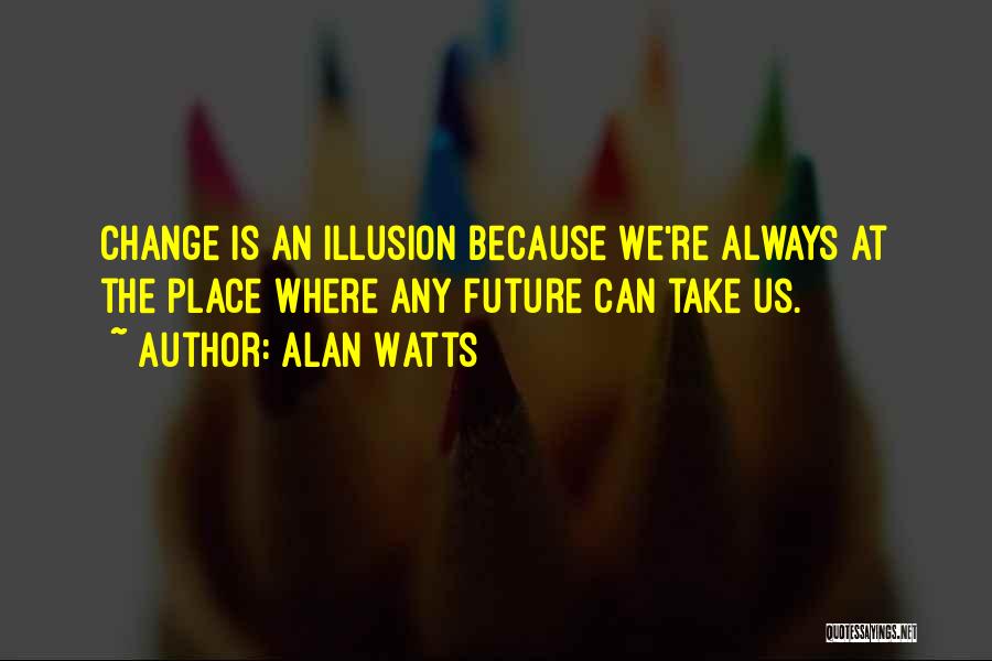 Alan Watts Quotes: Change Is An Illusion Because We're Always At The Place Where Any Future Can Take Us.
