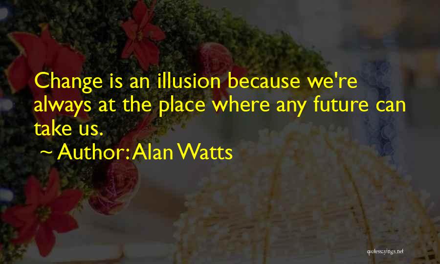 Alan Watts Quotes: Change Is An Illusion Because We're Always At The Place Where Any Future Can Take Us.
