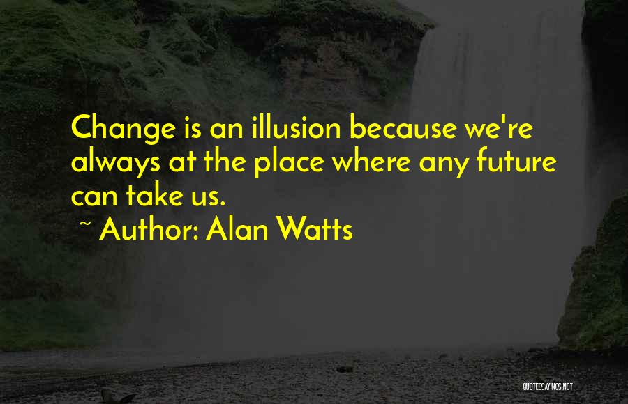 Alan Watts Quotes: Change Is An Illusion Because We're Always At The Place Where Any Future Can Take Us.